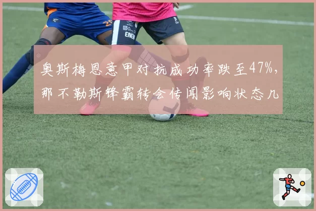 奥斯梅恩意甲对抗成功率跌至47%，那不勒斯锋霸转会传闻影响状态几何？