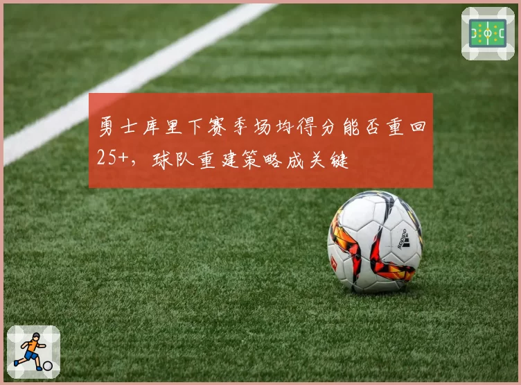 勇士库里下赛季场均得分能否重回25+,球队重建策略成关键