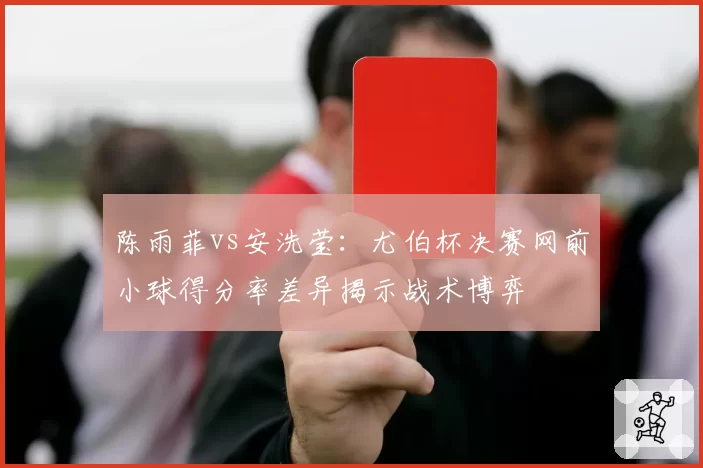 陈雨菲vs安洗莹:尤伯杯决赛网前小球得分率差异揭示战术博弈