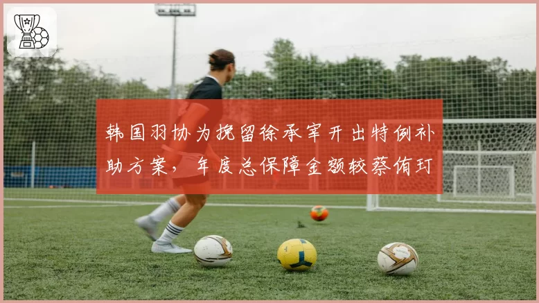 韩国羽协为挽留徐承宰开出特例补助方案，年度总保障金额较蔡侑玎搭档高45%__br_