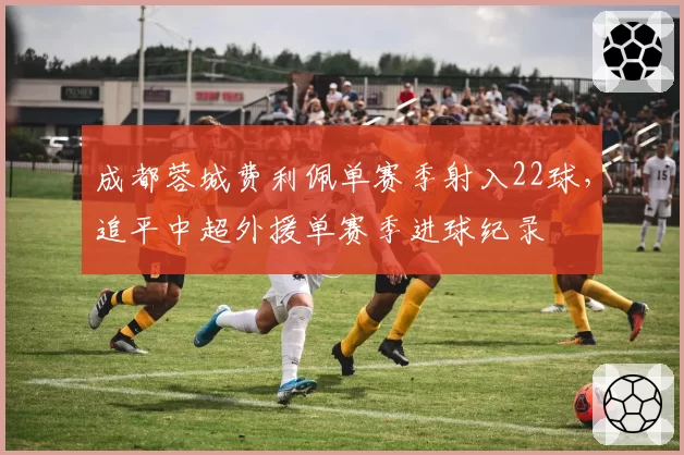 成都蓉城费利佩单赛季射入22球，追平中超外援单赛季进球纪录