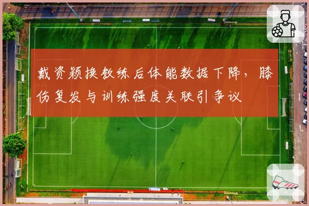 戴资颖换教练后体能数据下降，膝伤复发与训练强度关联引争议