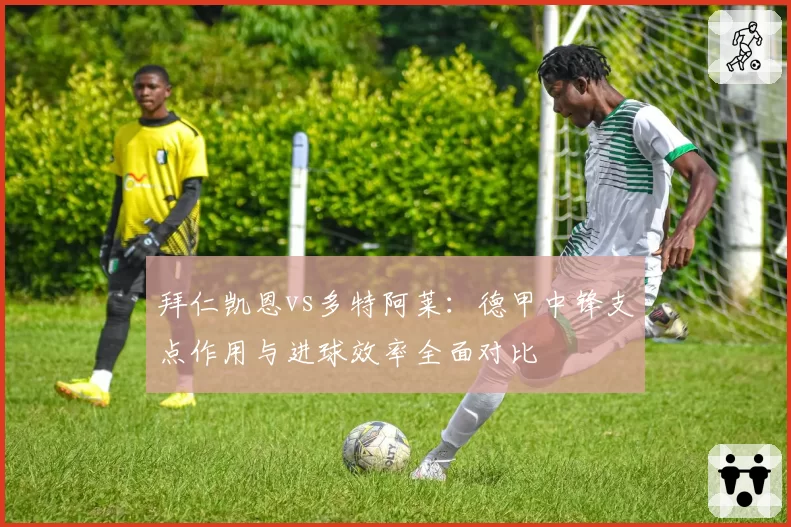 拜仁凯恩vs多特阿莱：德甲中锋支点作用与进球效率全面对比