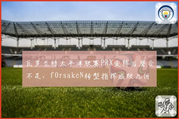 瓦罗兰特太平洋联赛PRX变阵后磨合不足，f0rsakeN转型指挥成败几何？