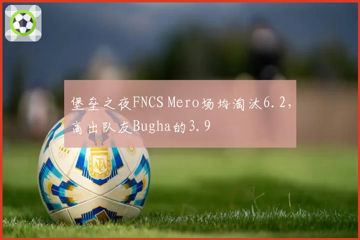 堡垒之夜FNCS Mero场均淘汰6.2,高出队友Bugha的3.9