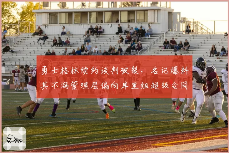 勇士格林续约谈判破裂，名记爆料其不满管理层偏向库里组超级合同