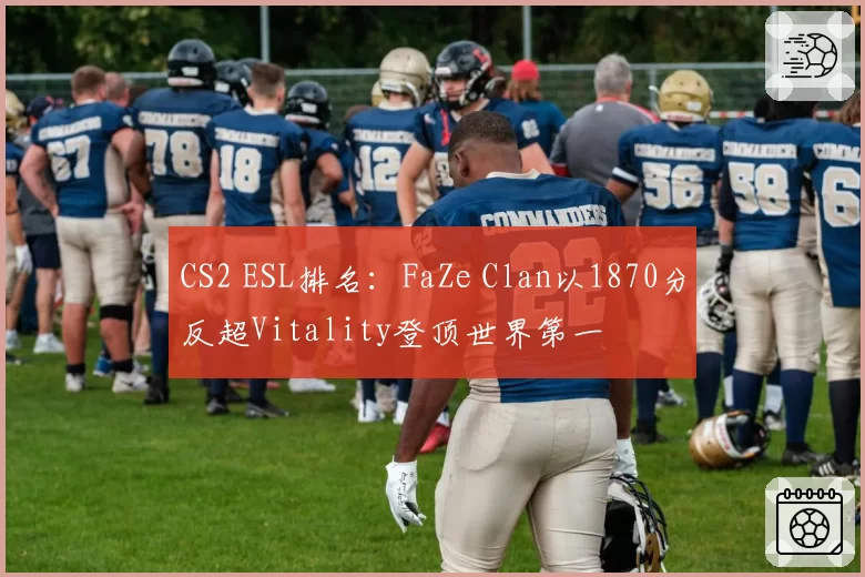 CS2 ESL排名:FaZe Clan以1870分反超Vitality登顶世界第一