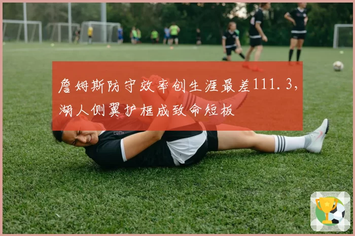 詹姆斯防守效率创生涯最差111.3，湖人侧翼护框成致命短板