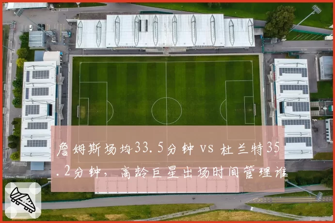 詹姆斯场均33.5分钟 vs 杜兰特35.2分钟,高龄巨星出场时间管理谁更优
