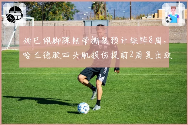 姆巴佩脚踝韧带撕裂预计缺阵8周，哈兰德股四头肌损伤提前2周复出效率对比