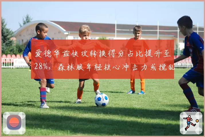 爱德华兹快攻转换得分占比提升至28%,森林狼年轻核心冲击力或搅乱西部排名