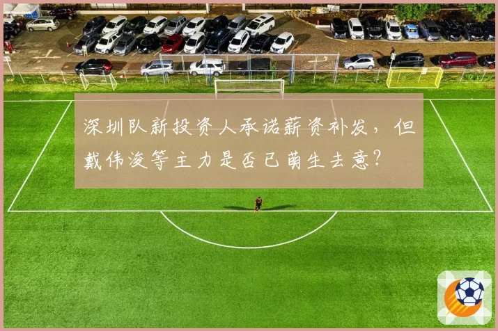 深圳队新投资人承诺薪资补发，但戴伟浚等主力是否已萌生去意？