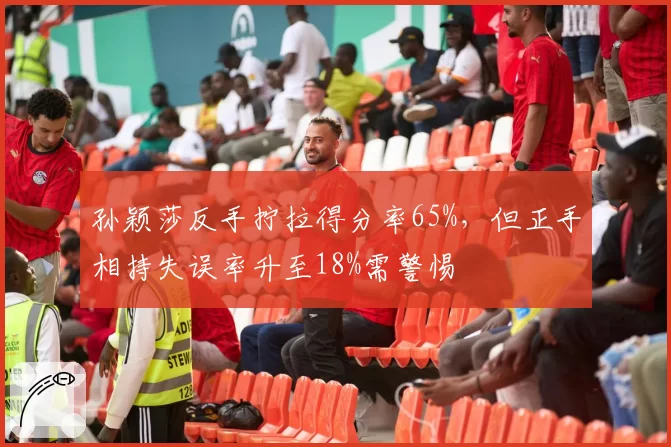 孙颖莎反手拧拉得分率65%,但正手相持失误率升至18%需警惕