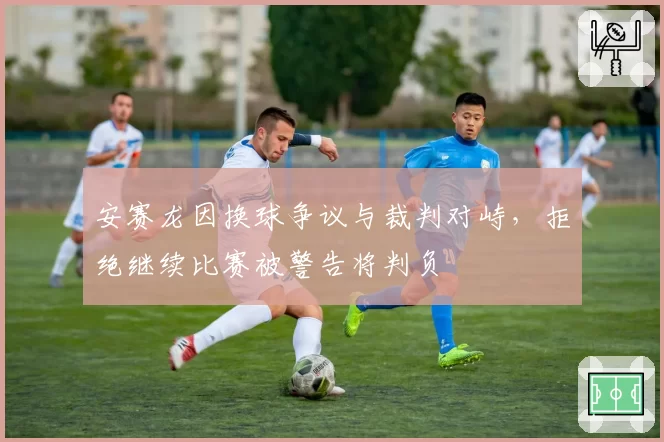安赛龙因换球争议与裁判对峙，拒绝继续比赛被警告将判负