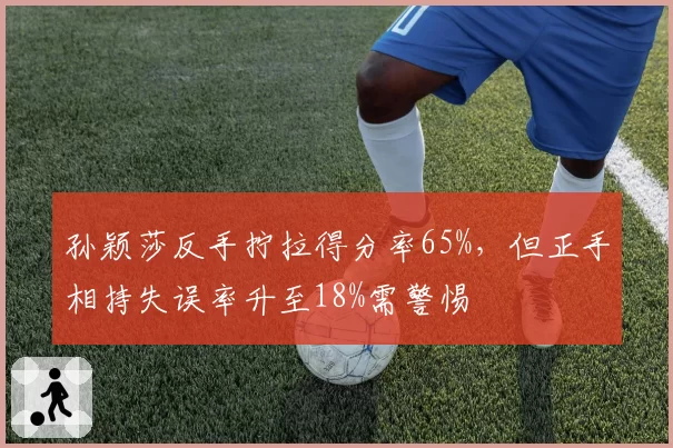 孙颖莎反手拧拉得分率65%，但正手相持失误率升至18%需警惕