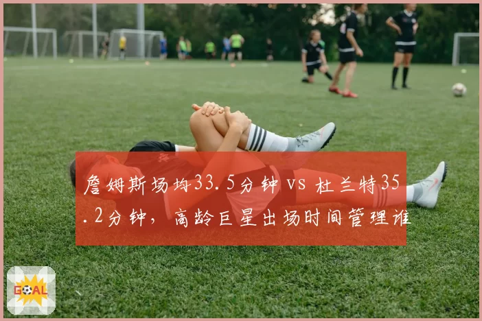 詹姆斯场均33.5分钟 vs 杜兰特35.2分钟,高龄巨星出场时间管理谁更优