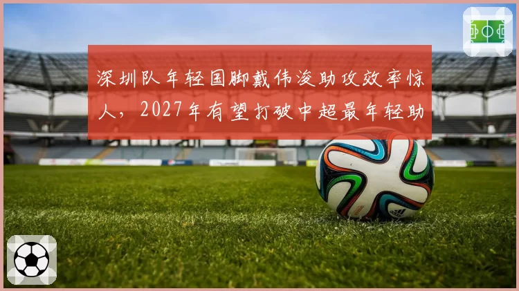 深圳队年轻国脚戴伟浚助攻效率惊人,2027年有望打破中超最年轻助攻上双纪录