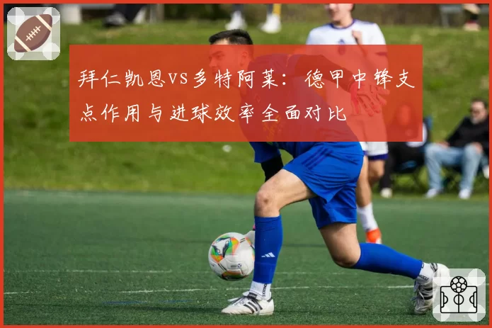 拜仁凯恩vs多特阿莱：德甲中锋支点作用与进球效率全面对比