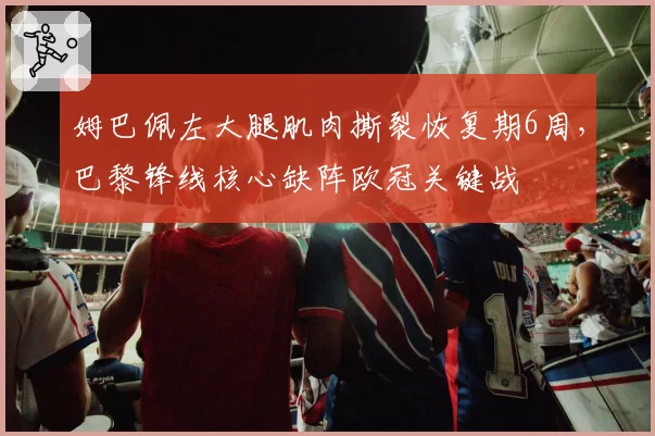 姆巴佩左大腿肌肉撕裂恢复期6周,巴黎锋线核心缺阵欧冠关键战