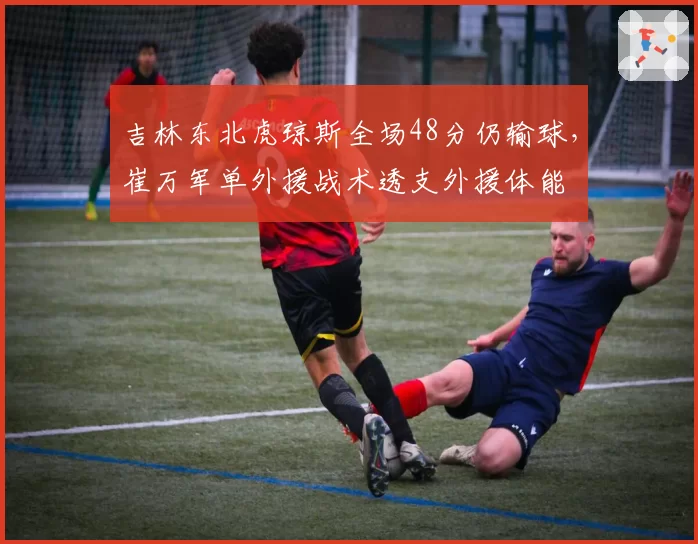 吉林东北虎琼斯全场48分仍输球,崔万军单外援战术透支外援体能