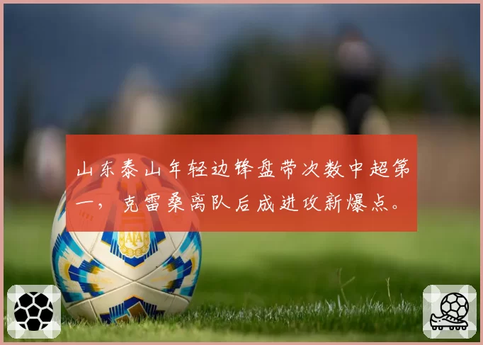 山东泰山年轻边锋盘带次数中超第一,克雷桑离队后成进攻新爆点。