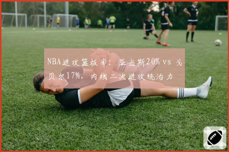 NBA进攻篮板率：亚当斯20% vs 戈贝尔17%，内线二次进攻统治力