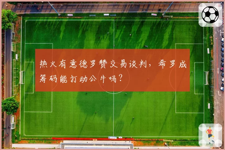 热火有意德罗赞交易谈判，希罗成筹码能打动公牛吗？