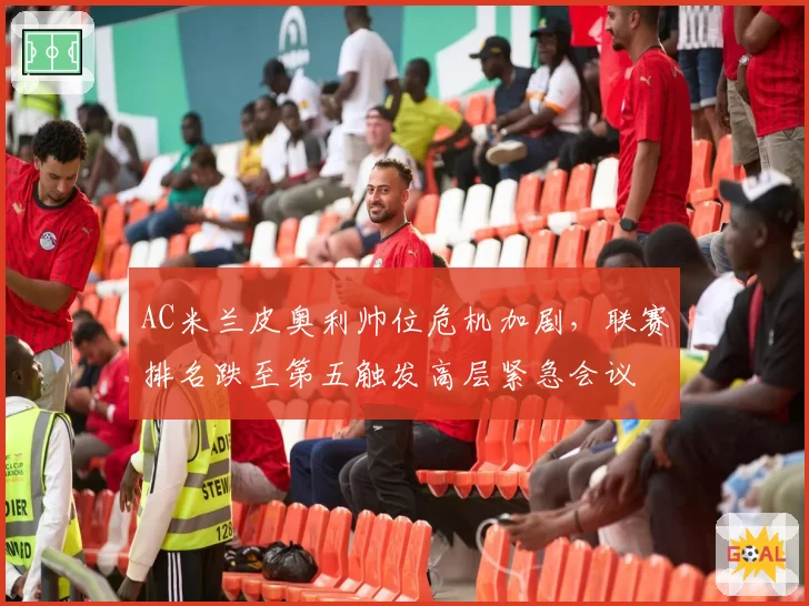 AC米兰皮奥利帅位危机加剧,联赛排名跌至第五触发高层紧急会议