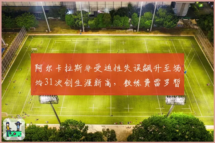 阿尔卡拉斯非受迫性失误飙升至场均31次创生涯新高，教练费雷罗暂停训练紧急心理干预