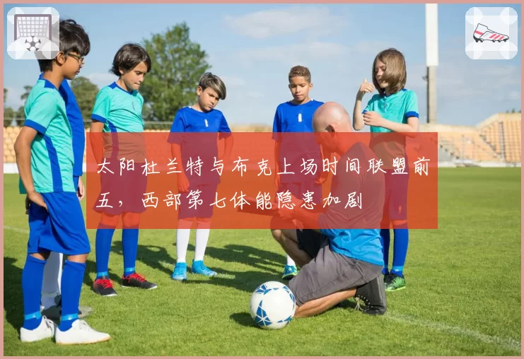 太阳杜兰特与布克上场时间联盟前五，西部第七体能隐患加剧