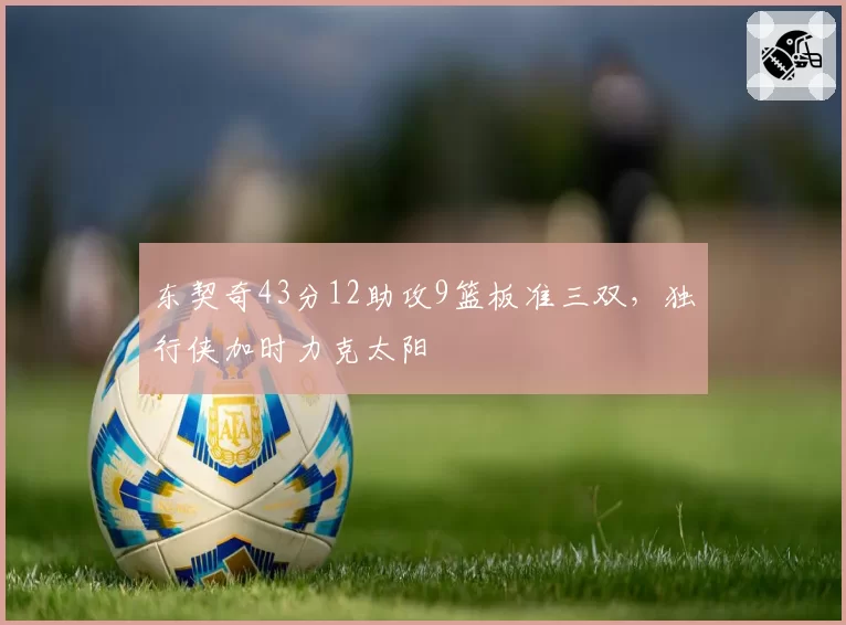 东契奇43分12助攻9篮板准三双,独行侠加时力克太阳