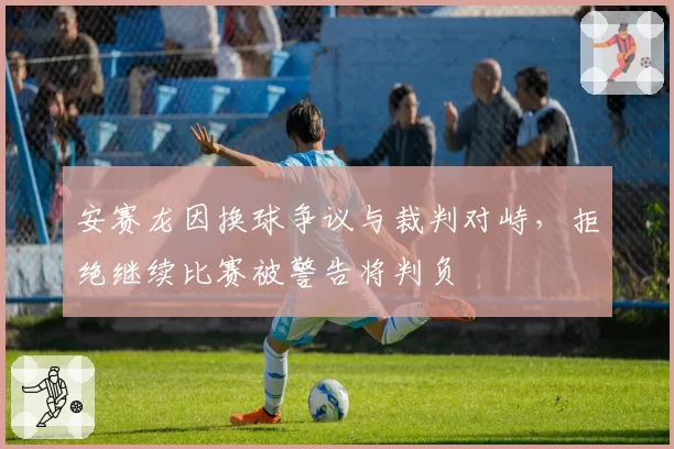 安赛龙因换球争议与裁判对峙,拒绝继续比赛被警告将判负