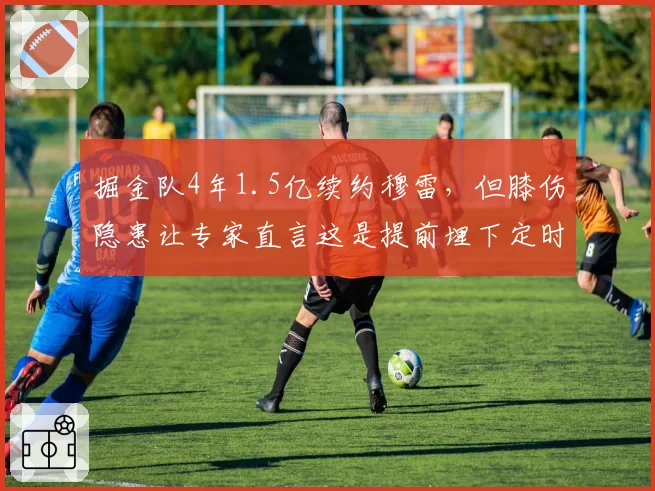 掘金队4年1.5亿续约穆雷,但膝伤隐患让专家直言这是提前埋下定时炸弹