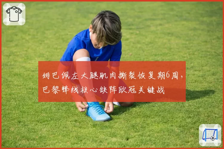 姆巴佩左大腿肌肉撕裂恢复期6周，巴黎锋线核心缺阵欧冠关键战