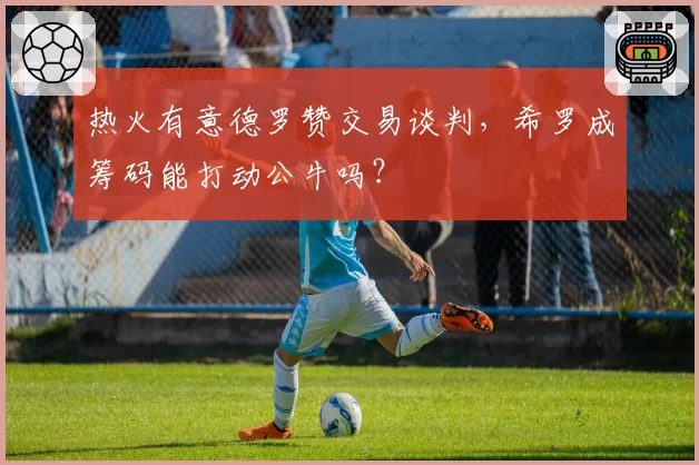 热火有意德罗赞交易谈判，希罗成筹码能打动公牛吗？
