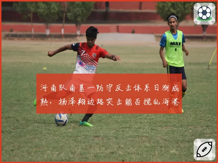 河南队南基一防守反击体系日渐成熟，杨泽翔边路突击能否搅乱海港防线