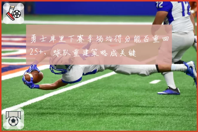 勇士库里下赛季场均得分能否重回25+，球队重建策略成关键