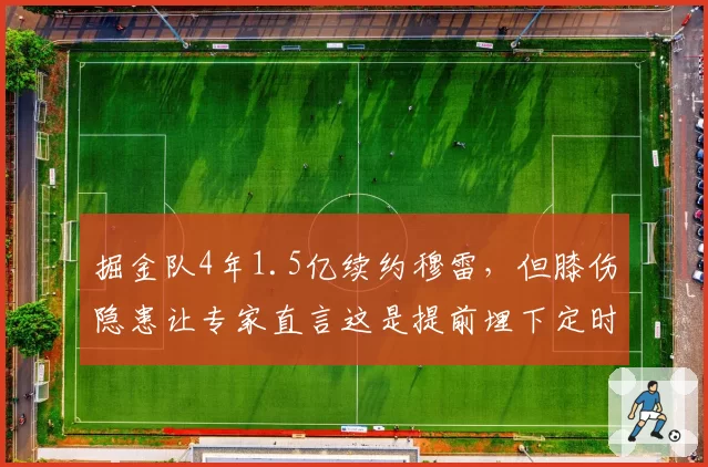 掘金队4年1.5亿续约穆雷，但膝伤隐患让专家直言这是提前埋下定时炸弹
