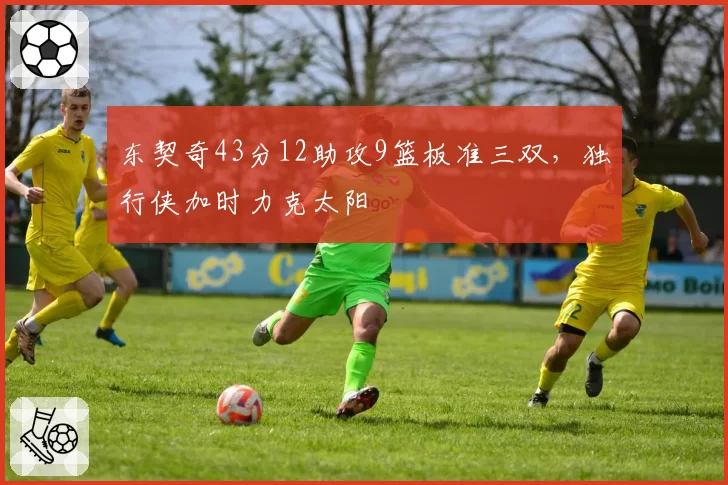 东契奇43分12助攻9篮板准三双，独行侠加时力克太阳
