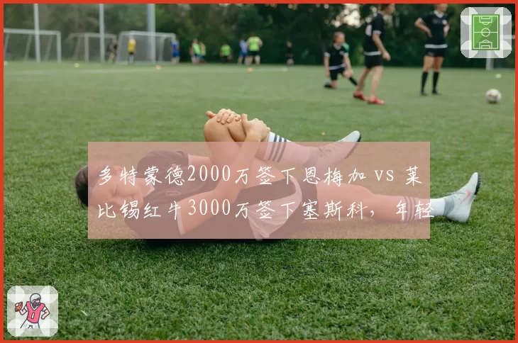 多特蒙德2000万签下恩梅加 vs 莱比锡红牛3000万签下塞斯科，年轻前锋投资眼光